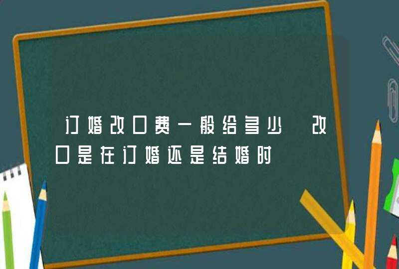 订婚改口费一般给多少 改口是在订婚还是结婚时